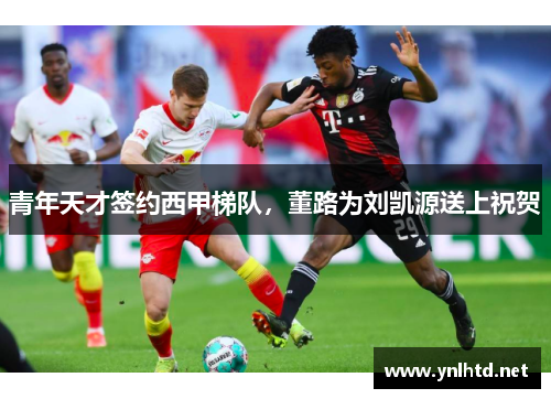 青年天才签约西甲梯队，董路为刘凯源送上祝贺